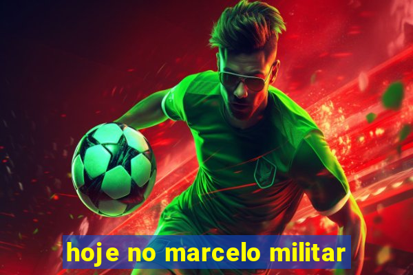 hoje no marcelo militar